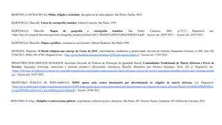 MARTINO, LUÍS MAURO SÁ. Mídia, religião e sociedade: das palavras às redes digitais- São Paulo: Paulus, 2016.
MARTINELLI, Marcello. Curso de cartografia temática. Editora Contexto, São Paulo, 1991.
MARTINELLI, Marcello. Mapas de geografia e cartografia temática. São Paulo: Contexto, 2003, p.15-17; Disponível em:
<http://docs.fct.unesp.br/docentes/geo/raul/cartografia_tematica/leitura%202/1-MAPAS%20DA%20GEOGRAFIA.pdf> . Acesso em: 20/07/2021> . Acesso em: 24/07/2021.
MARTINELLI, Marcello. Mapas e gráficos: construa-os você mesmo. Editora Moderna, São Paulo,1998.
MENEZES, Thamires. O Brasil religioso que emerge do Censo de 2010: consolidações, tendências e perplexidade. Revista do Instituto Humanitas Unisinos, n 400, Ano XII,
27/08/2012- ISSN 1981-8769. Disponível em: <http://www.ihuonline.unisinos.br/artigo/4590-jose-rogerio-lopes-4>. Acesso em: 27/07/2021.
MINISTÉRIO DOS DIREITOS HUMANOS. Secretaria Nacional de Políticas de Promoção da Igualdade Racial. Comunidades Tradicionais de Matriz Africana e Povos de
Terreiro: Segurança Alimentar, nutricional e Inclusão produtiva [Documento eletrônico], Brasília: Ministério dos Direitos Humanos, 2018, 242 p. Disponível em:
<https://www.gov.br/mdh/pt-br/centrais-de-conteudo/consultorias/comunidades-tradicionais-de-matriz-africana-e-povos-de-terreiro-seguranca-alimentar-nutricional-e-inclusao-produt
iva>. Acesso em: 24/07/2021.
MINISTÉRIO PÚBLICO DE PERNAMBUCO. MPPE ajuíza ação contra missionária por discriminação às religiões de matriz africana, s/d. Disponível:
<http://www.mppe.mp.br/mppe/comunicacao/noticias/10389-mppe-ajuiza-acao-contra-missionaria-por-discriminacao-as-religioes-de-matriz-africana?fbclid=IwAR0IbyQMtJhNHrzy
C1eqb3MNQhtLsM1kAxLr_Kk1z8dNlp_Kg2rv0lprpO8>. Acesso: 29/06/2021.
MONTERO, P. (Org.). Religiões e controvérsias púbicas: experiências, práticas sociais e discursos. São Paulo, SP: Terceiro Nome; Campinas, SP: Editora da Unicamp, 2015.
 