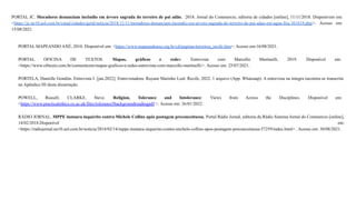 PORTAL JC. Moradores denunciam incêndio em árvore sagrada do terreiro de pai adão, 2018. Jornal do Commercio, editoria de cidades [online], 11/11/2018. Disponívem em:
<https://jc.ne10.uol.com.br/canal/cidades/geral/noticia/2018/11/11/moradores-denunciam-incendio-em-arvore-sagrada-do-terreiro-de-pai-adao-em-agua-fria-361618.php>. Acesso em:
15/08/2021.
PORTAL MAPEANDO AXÉ, 2010. Disponível em: <https://www.mapeandoaxe.org.br/cd/paginas/terreiros_recife.htm>. Acesso em:16/08/2021.
PORTAL OFICINA DE TEXTOS. Mapas, gráficos e redes: Entrevista com Marcello Martinelli, 2019. Disponível em:
<https://www.ofitexto.com.br/comunitexto/mapas-graficos-e-redes-entrevista-com-marcello-martinelli/>. Acesso em: 25/07/2021.
PORTELA, Danielle Gondim. Entrevista I. [jan.2022]. Entrevistadora: Rayane Marinho Leal. Recife, 2022. 1 arquivo (App. Whatsaap). A entrevista na íntegra encontra-se transcrita
no Apêndice III desta dissertação.
POWELL, Russell; CLARKE, Steve. Religion, Tolerance and Intolerance: Views from Across the Disciplines. Disponível em:
<https://www.practicalethics.ox.ac.uk/files/tolerance5backgroundreadingpdf >. Acesso em: 26/01/2022.
RÁDIO JORNAL. MPPE instaura inquérito contra Michele Collins após postagem preconceituosa, Portal Rádio Jornal, editoria da Rádio Sistema Jornal do Commercio [online],
14/02/2018.Disponível em:
<https://radiojornal.ne10.uol.com.br/noticia/2018/02/14/mppe-instaura-inquerito-contra-michele-collins-apos-postagem-preconceituosa-57259/index.html> . Acesso em: 30/08/2021.
 