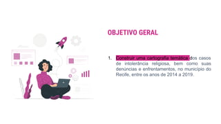 OBJETIVO GERAL
1. Construir uma cartografia temática dos casos
de intolerância religiosa, bem como suas
denúncias e enfrentamentos, no município do
Recife, entre os anos de 2014 a 2019.
 