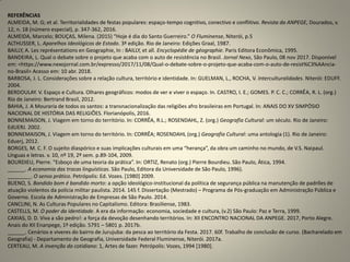 REFERÊNCIAS
ALMEIDA, M. G; et al. Territorialidades de festas populares: espaço-tempo cognitivo, conectivo e conflitivo. Revista da ANPEGE, Dourados, v.
12, n. 18 (número especial), p. 347-362, 2016.
ALMEIDA, Marcelo; BOUÇAS, Milena. (2015) “Hoje é dia do Santo Guerreiro.” O Fluminense, Niterói, p.5
ALTHUSSER, L. Aparelhos Ideológicos de Estado. 3ª edição. Rio de Janeiro: Edições Graal, 1987.
BAILLY, A. Les représentations en Geographie, In : BAILLY, et all. Encyclopédie de géographie. Paris Editora Econômica, 1995.
BANDEIRA, L. Qual o debate sobre o projeto que acaba com o auto de resistência no Brasil. Jornal Nexo, São Paulo, 08 nov 2017. Disponível
em: <https://www.nexojornal.com.br/expresso/2017/11/08/Qual-o-debate-sobre-o-projeto-que-acaba-com-o-auto-de-resist%C3%AAncia-
no-Brasil> Acesso em: 10 abr. 2018.
BARBOSA, J. L. Considerações sobre a relação cultura, território e identidade. In: GUELMAN, L., ROCHA, V. Interculturalidades. Niterói: EDUFF.
2004.
BERDOULAY. V. Espaço e Cultura. Olhares geográficos: modos de ver e viver o espaço. In. CASTRO, I. E.; GOMES. P. C. C.; CORRÊA, R. L. (org.)
Rio de Janeiro: Bertrand Brasil, 2012.
BAHIA, J. A Mouraria de todos os santos: a transnacionalização das religiões afro brasileiras em Portugal. In: ANAIS DO XV SIMPÓSIO
NACIONAL DE HISTÓRIA DAS RELIGIÕES. Florianópolis, 2016.
BONNEMAISON, J. Viagem em torno do território. In: CORRÊA, R.L.; ROSENDAHL, Z. (org.) Geografia Cultural: um século. Rio de Janeiro:
EdUERJ. 2002.
BONNEMAISON, J. Viagem em torno do território. In: CORRÊA; ROSENDAHL (org.) Geografia Cultural: uma antologia (1). Rio de Janeiro:
Eduerj, 2012.
BORGES, M. C. F. O sujeito diaspórico e suas implicações culturais em uma “herança”, da obra um caminho no mundo, de V.S. Naipaul.
Línguas e letras. v. 10, nº 19, 2º sem. p.89-104, 2009.
BOURDIEU, Pierre. “Esboço de uma teoria da prática”. In: ORTIZ, Renato (org.) Pierre Bourdieu. São Paulo, Ática, 1994.
______. A economia das trocas linguísticas. São Paulo, Editora da Universidade de São Paulo, 1996).
________. O senso prático. Petrópolis: Ed. Vozes. [1980] 2009.
BUENO, S. Bandido bom é bandido morto: a opção ideológico-institucional da política de segurança pública na manutenção de padrões de
atuação violentos da polícia militar paulista. 2014. 145 f. Dissertação (Mestrado) – Programa de Pós-graduação em Administração Pública e
Governo. Escola de Administração de Empresas de São Paulo. 2014.
CANCLINI, N. As Culturas Populares no Capitalismo. Editora: Brasiliense, 1983.
CASTELLS, M. O poder da identidade. A era da informação: economia, sociedade e cultura, (v.2) São Paulo: Paz e Terra, 1999.
CAXIAS, D. D. Viva a são pedro!: a força da devoção desenhando territórios. In: XII ENCONTRO NACIONAL DA ANPEGE. 2017, Porto Alegre.
Anais do XII Enanpege, 1º edição. 5791 – 5801 p. 2017b.
______. Cenários e viveres do bairro de Jurujuba: da pesca ao território da Festa. 2017. 60f. Trabalho de conclusão de curso. (Bacharelado em
Geografia) - Departamento de Geografia, Universidade Federal Fluminense, Niterói. 2017a.
CERTEAU, M. A invenção do cotidiano: 1, Artes de fazer. Petrópolis: Vozes, 1994 [1980].
 