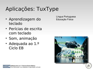 Aplicações: TuxType
                                                             Língua Portuguesa
• Aprendizagem do                                            Educação Física
  teclado
• Perícias de escrita
  com teclado
• Som, animação
• Adequada ao 1.º
  Ciclo EB



                                                                                 80-83

  Software livre no 1.º Ciclo do Ensino Básico:
  Uma distribuição Linux adaptada à organização curricular
 