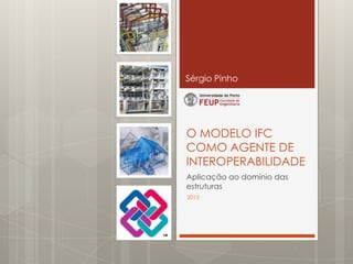 O MODELO IFC
COMO AGENTE DE
INTEROPERABILIDADE
Aplicação ao domínio das
estruturas
Sérgio Pinho
2013
 