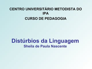 Distúrbios da Linguagem Sheila de Paula Nascente CENTRO UNIVERSITÁRIO METODISTA DO IPA CURSO DE PEDAGOGIA 