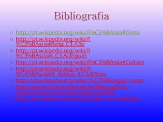 o http://pt.wikipedia.org/wiki/R%C3%BAssia#Clima 
o http://pt.wikipedia.org/wiki/R 
%C3%BAssia#Religi.C3.A3o 
o http://pt.wikipedia.org/wiki/R 
%C3%BAssia#L.C3.ADnguas 
o http://pt.wikipedia.org/wiki/R%C3%BAssia#Cultura 
o http://pt.wikipedia.org/wiki/R 
%C3%BAssia#A_Antiga_R.C3.BAssia 
o http://pt.wikipedia.org/wiki/L%C3%ADngua_russa 
o http://www.cursorusso.com.br/blog/cultura-russa/ 
manias-e-costumes-do-povo-russo 
o http://pt.wikipedia.org/wiki/Cultura_de_Portugal 
