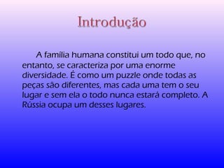 A família humana constitui um todo que, no 
entanto, se caracteriza por uma enorme 
diversidade. É como um puzzle onde todas as 
peças são diferentes, mas cada uma tem o seu 
lugar e sem ela o todo nunca estará completo. A 
Rússia ocupa um desses lugares. 
 