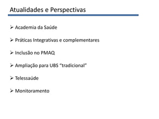 Atualidades e Perspectivas
 Academia da Saúde
 Práticas Integrativas e complementares
 Inclusão no PMAQ
 Ampliação para UBS “tradicional”
 Telessaúde
 Monitoramento
 
