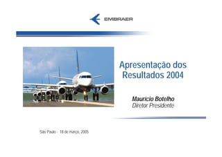 Apresentação dos
                                 Resultados 2004

                                   Maurício Botelho
                                   Diretor Presidente



São Paulo - 18 de março, 2005
 