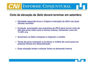 Ciclo de elevação da Selic deverá terminar em setembro

     Atividade aquecida levou o Copom à elevação da Selic nas duas
     últimas reuniões

     Contudo, suavização nos aumentos do IPCA deve tornar ciclo de
     alta dos juros mais curto e menos intenso, fechando o ano em
     11,50% a.a.

     Aumentos na Selic começam a impactar o crédito

     Taxas de juros começam a se elevar e crédito de curto prazo às
     pessoas físicas em desaceleração

     Essa situação tende a colocar freios na demanda interna
 