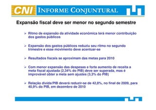 Expansão fiscal deve ser menor no segundo semestre

    Ritmo de expansão da atividade econômica terá menor contribuição
    dos gastos públicos

    Expansão dos gastos públicos reduziu seu ritmo no segundo
    trimestre e esse movimento deve acentuar-se

    Resultados fiscais se aproximam das metas para 2010

    Com menor expansão das despesas e forte aumento de receita a
    meta fiscal ajustada (2,34% do PIB) deve ser superada, mas é
    improvável obter a meta sem ajustes (3,3% do PIB)

    Relação dívida/PIB deverá reduzir-se de 42,8%, no final de 2009, para
    40,9% do PIB, em dezembro de 2010
 