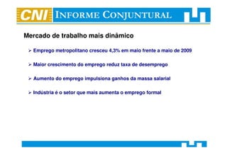 Mercado de trabalho mais dinâmico

  Emprego metropolitano cresceu 4,3% em maio frente a maio de 2009

  Maior crescimento do emprego reduz taxa de desemprego

  Aumento do emprego impulsiona ganhos da massa salarial

  Indústria é o setor que mais aumenta o emprego formal
 
