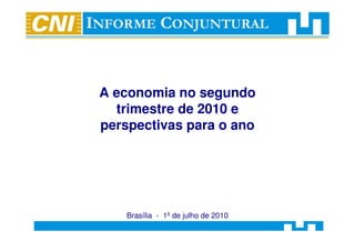 A economia no segundo
  trimestre de 2010 e
perspectivas para o ano




    Brasília - 1º de julho de 2010
 