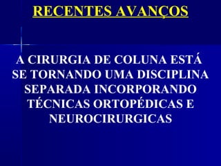 RECENTES AVANÇOS


 A CIRURGIA DE COLUNA ESTÁ
SE TORNANDO UMA DISCIPLINA
  SEPARADA INCORPORANDO
   TÉCNICAS ORTOPÉDICAS E
      NEUROCIRURGICAS
 