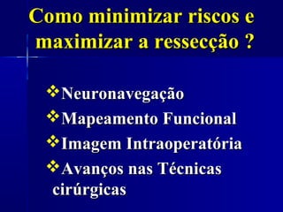 Como minimizar riscos e
maximizar a ressecção ?

 Neuronavegação
 Mapeamento Funcional
 Imagem Intraoperatória
 Avanços nas Técnicas
 cirúrgicas
 