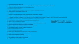 • 70. Não é possível enviar ou receber vídeo por MMS.
• 71. Office Mobile tem características muito menos do que editores 3rd party Office, como SmartOffice, QuickOffice e Polaris. Vergonha em você, a Microsoft!
• 72. Nenhum nativo Google maps e Bing Maps é inútil para a maioria dos países fora EUA
• 73. Carimbo de tempo e-mail não mostrar o ano.
• 74. Grande diferença na disponibilidade de aplicações em diferentes mercados e usuários bloqueados para um mercado.
• 75. Nem todos os recursos disponíveis do Bing para fora dos EUA
• DUMB AND DUMBER
• 76. Um controle de volume para todas as funções, incluindo a reprodução de mídia, ringtones, alarmes, notificações.
• 77. Wi-fi desconecta quando a tela dorme. Pena que se você está no meio de um download.
• 78. Se você receber uma mensagem de texto quando se fala no telefone um alerta sonoro vai explodir seu ouvido no conjunto do volume total. Todos os outros telefones dará um sinal sonoro suave.
• 79. Só pode introduzir um qualquer telemóvel. para cada contato. Nsa móveis. entrou em outros campos não aceitará sms.
• 80. Não é possível enviar / receber MMS sem permitir a conexão de dados 3G. MMS não utiliza dados 3G.
• 81. Telefone não pode ser recarregado quando desligado.
• 82. Necessidade de estar conectado ao carregador de parede para sincronização sem fio (uma definição engraçada de wireless).
• 83. Volume cima / para baixo botões não podem operar quando a tela está desligada.
• 84. Telefone vai acordar e mostrar sms conteúdo na tela lockscreen - uma violação de privacidade.
• 85. Telefone pode ser reiniciado sem desbloquear para ignorar trava de segurança.
• RECURSOS QUE "DUMB FONES" TÊM E O WP7.5 NÃO
• 86. Nenhuma transferência de arquivo bluetooth.
• 87. Não pode lidar com códigos USSD necessárias para os usuários pré-pagos para obter os serviços.
• 88. Não é possível salvar novos contatos a partir do histórico de chamadas.
• 89. Não pode contactos sms de histórico de chamadas.
• 90. Não é possível mostrar a duração da chamada no histórico de chamadas.
• 91. Não é possível excluir chamadas individuais na história chamada.
• 92. Histórico de chamadas não grupo chama pelo contato.
Legenda: Continuação, sobre os
defeitos e qualidades do Windows.
 