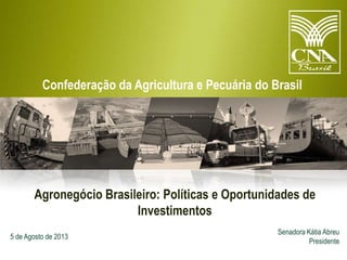 Confederação da Agricultura e Pecuária do Brasil

Agronegócio Brasileiro: Políticas e Oportunidades de
Investimentos
5 de Agosto de 2013

Senadora Kátia Abreu
Presidente

 