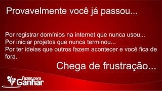 Provavelmente você já passou...
Por registrar domínios na internet que nunca usou...
Por iniciar projetos que nunca terminou...
Por ter ideias que outros fazem acontecer e você fica de fora.

Chega de frustração...

 