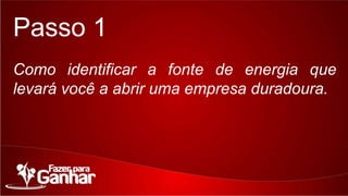 Passo 1
Como identificar a fonte de energia que levará você a
abrir uma empresa duradoura.

 
