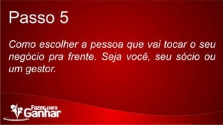 Passo 5
Como escolher a pessoa que vai tocar o seu negócio
pra frente. Seja você, seu sócio ou um gestor.

 