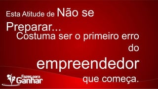 Esta Atitude de

Não se Preparar...

Costuma ser o primeiro erro do

empreendedor
que começa.

 