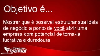 Objetivo é...
Mostrar que é possível estruturar sua ideia de
negócio a ponto de você abrir uma empresa
com potencial de torna-la lucrativa e
duradoura

 