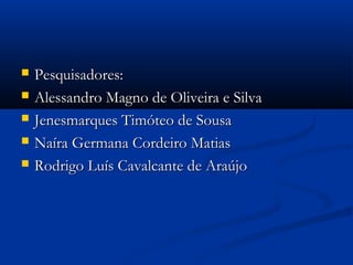  Pesquisadores:Pesquisadores:
 Alessandro Magno de Oliveira e SilvaAlessandro Magno de Oliveira e Silva
 Jenesmarques Timóteo de SousaJenesmarques Timóteo de Sousa
 Naíra Germana Cordeiro MatiasNaíra Germana Cordeiro Matias
 Rodrigo Luís Cavalcante de AraújoRodrigo Luís Cavalcante de Araújo
 