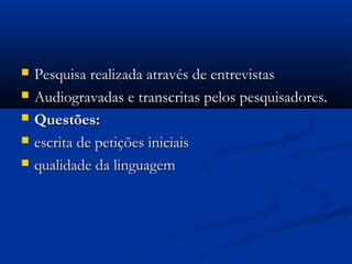  Pesquisa realizada através de entrevistasPesquisa realizada através de entrevistas
 Audiogravadas e transcritas pelos pesquisadores.Audiogravadas e transcritas pelos pesquisadores.
 Questões:Questões:
 escrita de petições iniciaisescrita de petições iniciais
 qualidade da linguagemqualidade da linguagem
 