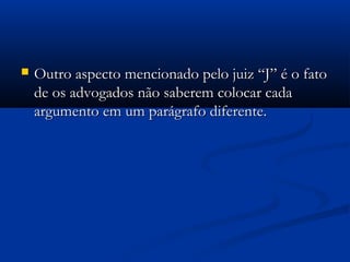  Outro aspecto mencionado pelo juiz “J” é o fatoOutro aspecto mencionado pelo juiz “J” é o fato
de os advogados não saberem colocar cadade os advogados não saberem colocar cada
argumento em um parágrafo diferente.argumento em um parágrafo diferente.
 