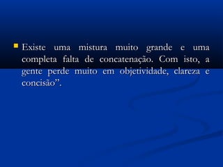  Existe uma mistura muito grande e umaExiste uma mistura muito grande e uma
completa falta de concatenação. Com isto, acompleta falta de concatenação. Com isto, a
gente perde muito em objetividade, clareza egente perde muito em objetividade, clareza e
concisão”.concisão”.
 