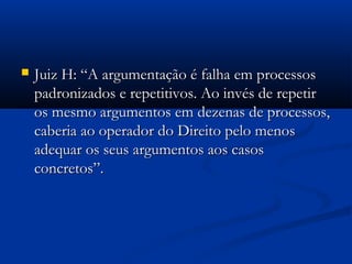  Juiz H: “A argumentação é falha em processosJuiz H: “A argumentação é falha em processos
padronizados e repetitivos. Ao invés de repetirpadronizados e repetitivos. Ao invés de repetir
os mesmo argumentos em dezenas de processos,os mesmo argumentos em dezenas de processos,
caberia ao operador do Direito pelo menoscaberia ao operador do Direito pelo menos
adequar os seus argumentos aos casosadequar os seus argumentos aos casos
concretos”.concretos”.
 