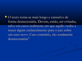  O texto torna-se mais longo e cansativo deO texto torna-se mais longo e cansativo de
forma desnecessária. Devem, então, ser evitadas,forma desnecessária. Devem, então, ser evitadas,
salvo em casos realmente em que aquilo venha asalvo em casos realmente em que aquilo venha a
trazer algum esclarecimento para o juiz sobretrazer algum esclarecimento para o juiz sobre
um caso novo. Caso contrário, são totalmenteum caso novo. Caso contrário, são totalmente
desnecessárias”desnecessárias”
 