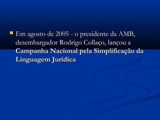  Em agosto de 2005 - o presidente da AMB,Em agosto de 2005 - o presidente da AMB,
desembargador Rodrigo Collaço, lançou adesembargador Rodrigo Collaço, lançou a
Campanha Nacional pela Simplificação daCampanha Nacional pela Simplificação da
Linguagem JurídicaLinguagem Jurídica
 