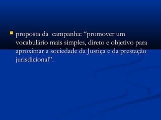  proposta da campanha: “promover umproposta da campanha: “promover um
vocabulário mais simples, direto e objetivo paravocabulário mais simples, direto e objetivo para
aproximar a sociedade da Justiça e da prestaçãoaproximar a sociedade da Justiça e da prestação
jurisdicional”.jurisdicional”.
 