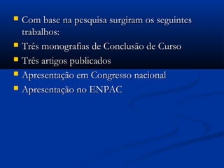  Com base na pesquisa surgiram os seguintesCom base na pesquisa surgiram os seguintes
trabalhos:trabalhos:
 Três monografias de Conclusão de CursoTrês monografias de Conclusão de Curso
 Três artigos publicadosTrês artigos publicados
 Apresentação em Congresso nacionalApresentação em Congresso nacional
 Apresentação no ENPACApresentação no ENPAC
 