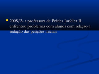  2005/2- a professora de Prática Jurídica II2005/2- a professora de Prática Jurídica II
enfrentou problemas com alunos com relação àenfrentou problemas com alunos com relação à
redação das petições iniciaisredação das petições iniciais
 