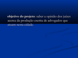objetivo do projetoobjetivo do projeto: saber a opinião dos juízes: saber a opinião dos juízes
acerca da produção escrita de advogados queacerca da produção escrita de advogados que
atuam nesta cidade.atuam nesta cidade.
 
