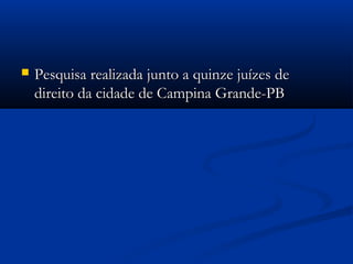  Pesquisa realizada junto a quinze juízes dePesquisa realizada junto a quinze juízes de
direito da cidade de Campina Grande-PBdireito da cidade de Campina Grande-PB
 