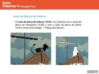 Auto da Barca do Inferno
 O Auto da Barca do Inferno (1516), em conjunto com o Auto da
Barca do Purgatório (1518) e com o Auto da Barca da Glória
(1519), forma uma trilogia - “Trilogia das Barcas”.
 