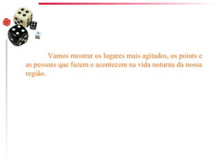 Vamos mostrar os lugares mais agitados, os points e as pessoas que fazem e acontecem na vida noturna da nossa região. 