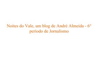 Noites do Vale, um blog de André Almeida - 6° período de Jornalismo 