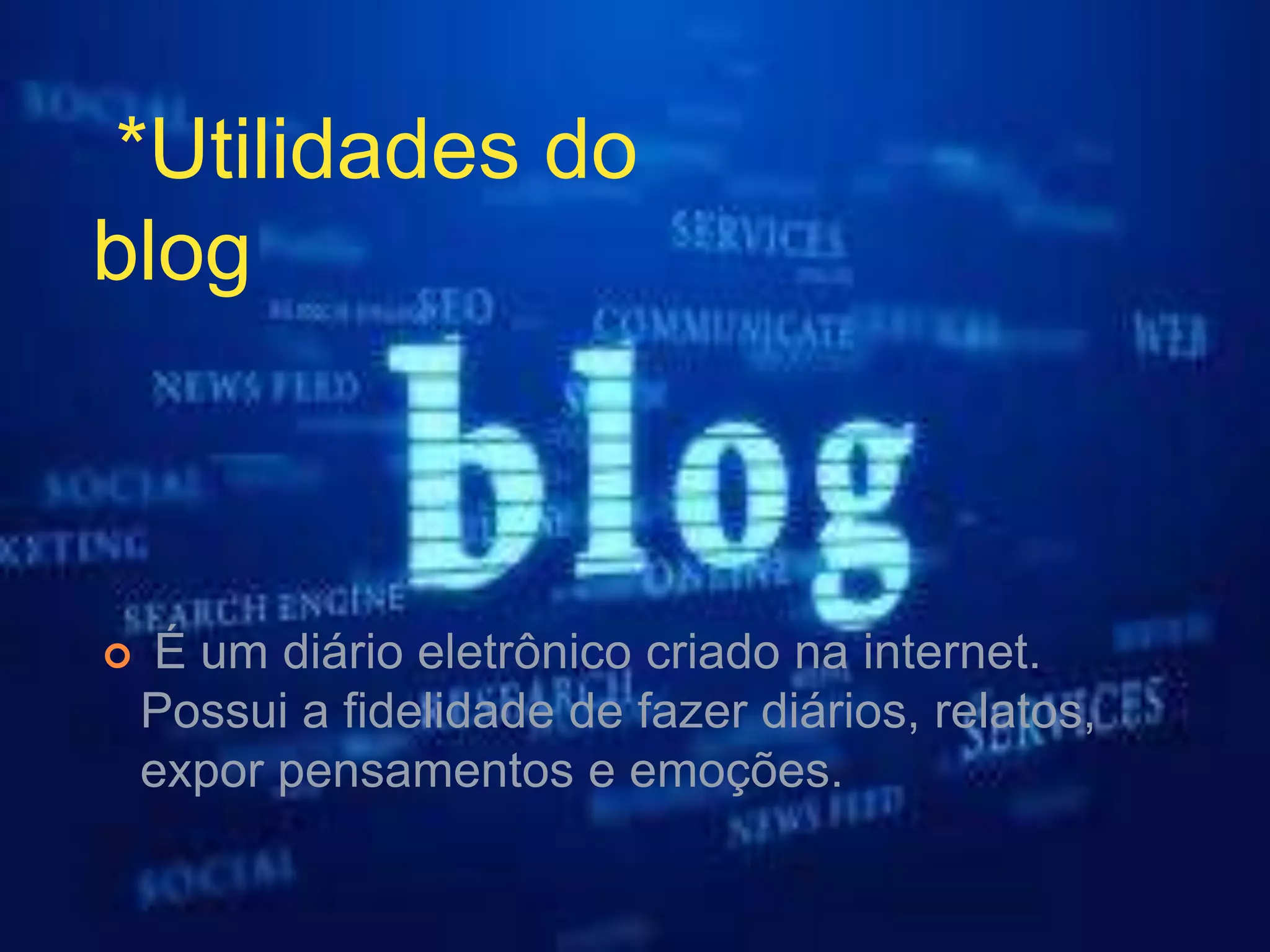  É um diário eletrônico criado na internet.
Possui a fidelidade de fazer diários, relatos,
expor pensamentos e emoções.
*Utilidades do
blog