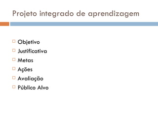 Projeto integrado de aprendizagem


   Objetivo
   Justificativa
   Metas
   Ações
   Avaliação
   Público Alvo
 