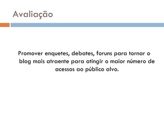 Avaliação


 Promover enquetes, debates, foruns para tornar o
 blog mais atraente para atingir o maior número de
              acessos ao público alvo.
 