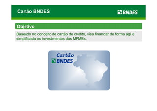 Cartão BNDES


Objetivo
Baseado no conceito de cartão de crédito, visa financiar de forma ágil e
simplificada os investimentos das MPMEs.
 