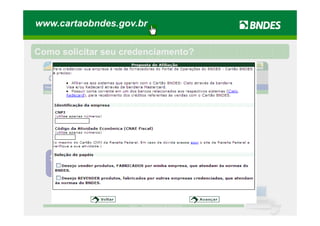 www.cartaobndes.gov.br

Como solicitar seu credenciamento?




   Seja um Fornecedor
      Credenciado
 