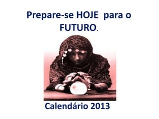 Prepare-se HOJE para o
       FUTURO.




   Calendário 2013
 