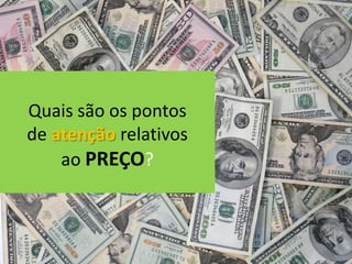Quais são os pontos
de atenção relativos
    ao PREÇO?
 