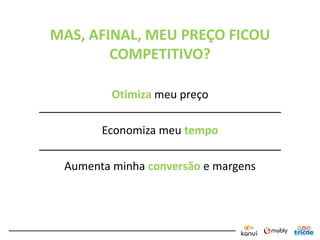 MAS, AFINAL, MEU PREÇO FICOU
        COMPETITIVO?

         Otimiza meu preço

       Economiza meu tempo

 Aumenta minha conversão e margens
 
