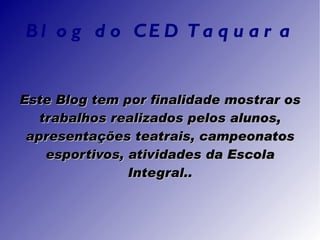 Blog do CED Taquara Este Blog tem por finalidade mostrar os trabalhos realizados pelos alunos, apresentações teatrais, campeonatos esportivos, atividades da Escola Integral.. 