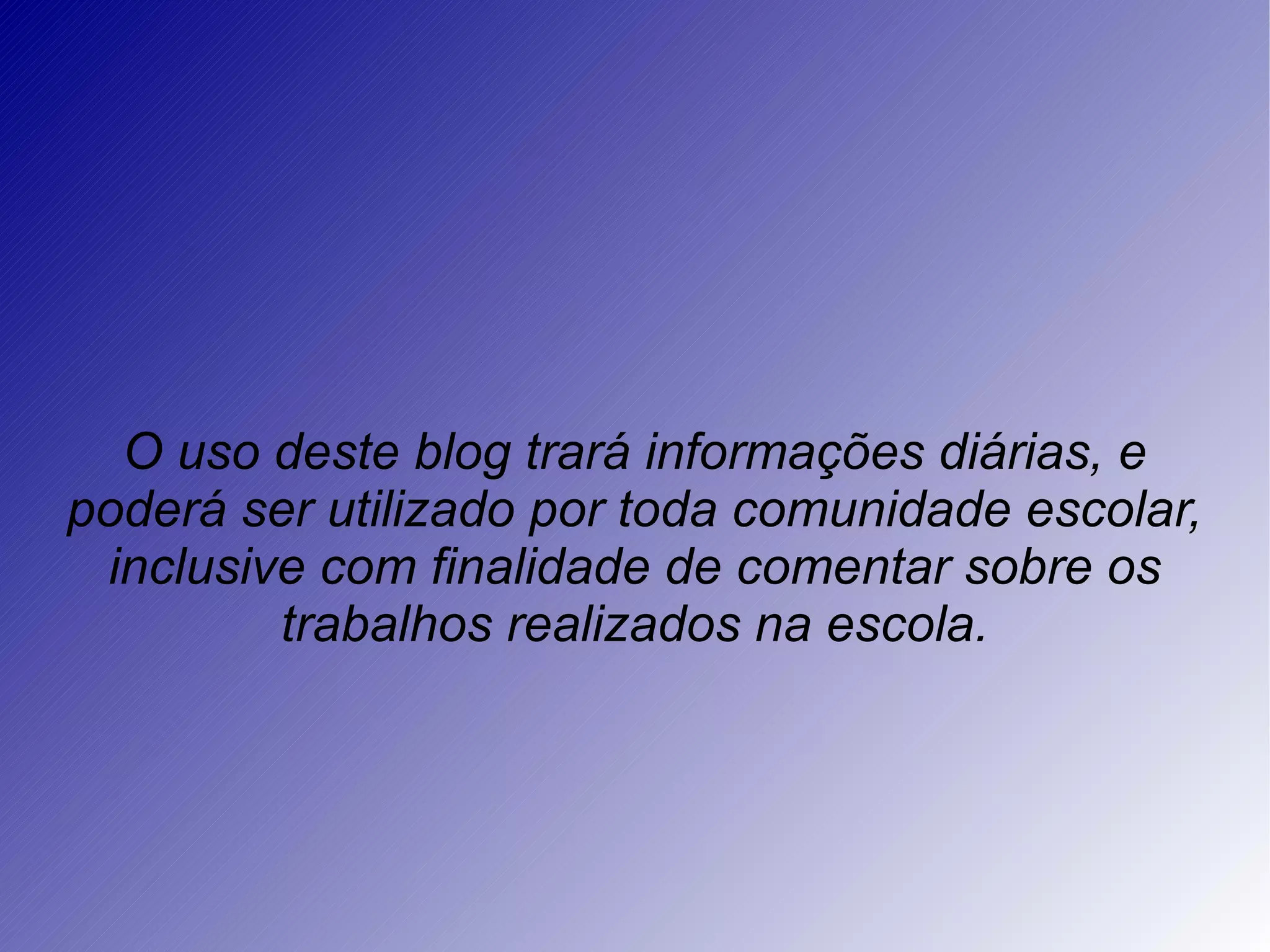 O uso deste blog trará informações diárias, e poderá ser utilizado por toda comunidade escolar, inclusive com finalidade de comentar sobre os trabalhos realizados na escola.