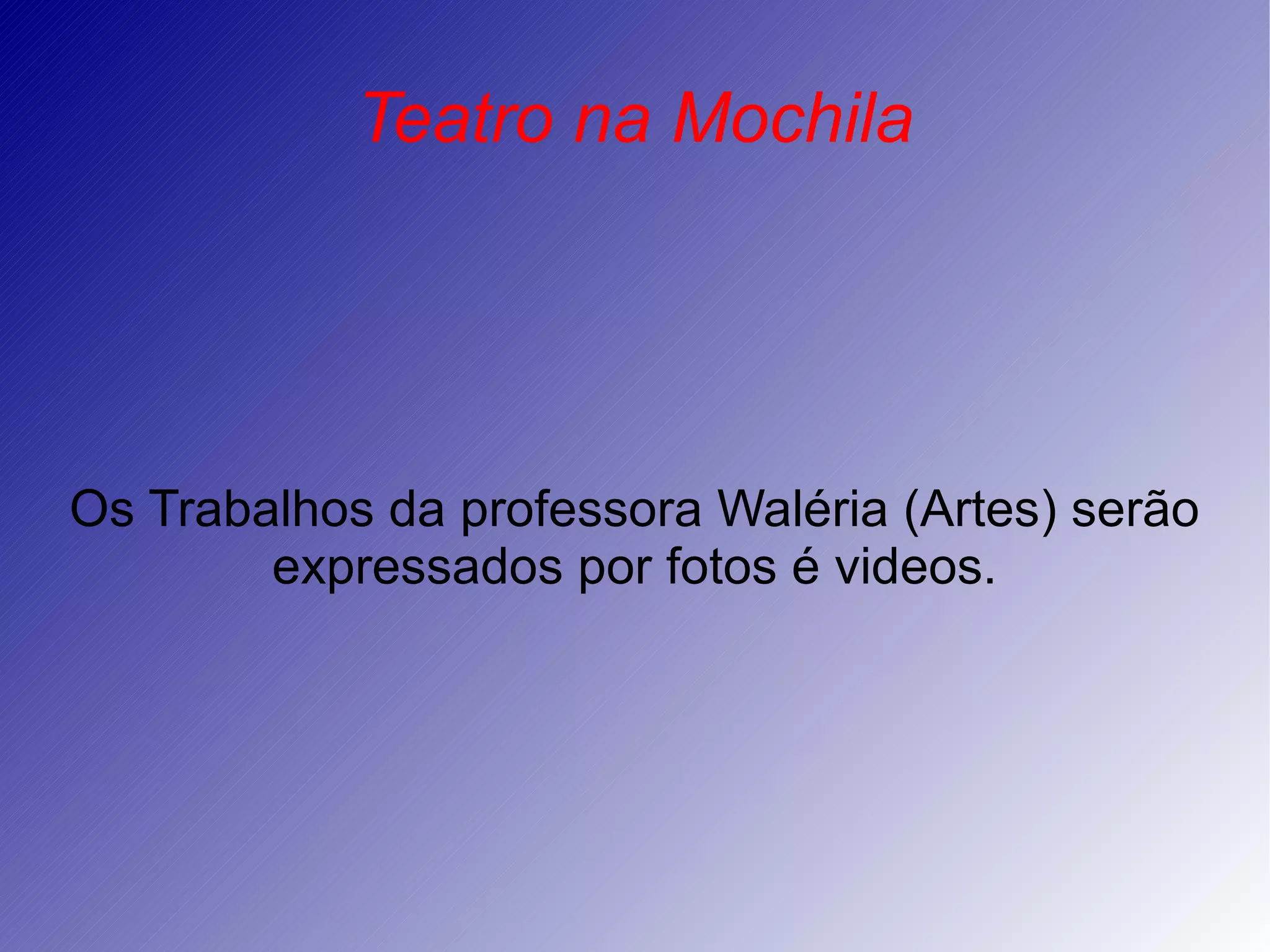 Teatro na Mochila Os Trabalhos da professora Waléria (Artes) serão expressados por fotos é videos.